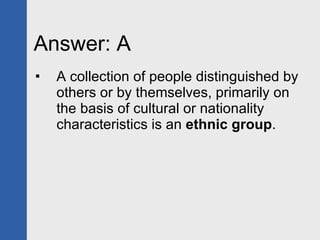 Answer: A  A collection of people distinguished by others or by themselves, primarily on the basis of cultural or nationality characteristics is an  ethnic group . 