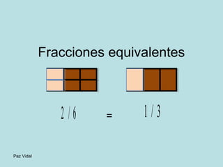Paz Vidal 
Fracciones equivalentes 
2 / 6 = 1 / 3 
 