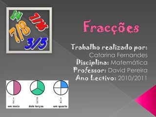 Fracções Trabalho realizado por:  Catarina Fernandes Disciplina:Matemática Professor:David Pereira Ano Lectivo:2010/2011 