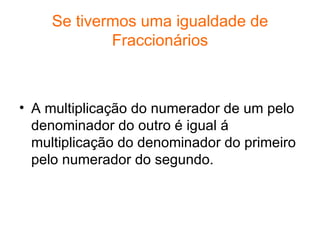 Se tivermos uma igualdade de Fraccionários <ul><li>A multiplicação do numerador de um pelo denominador do outro é igual á ...