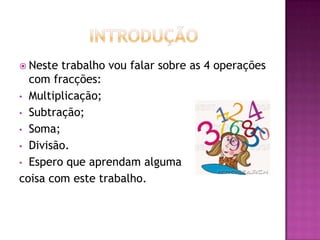 IntroduçãoNeste trabalho vou falar sobre as 4 operações com fracções:Multiplicação;