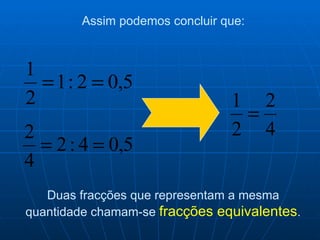 Assim podemos concluir que: Duas fracções que representam a mesma quantidade chamam-se  fracções equivalentes . 
