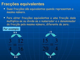 Fracções equivalentes   Duas fracções são equivalentes quando representam o mesmo número. Para obter fracções equivalentes a uma fracção dada multiplica-se ou divide-se o numerador e o denominador da fracção pelo mesmo número, diferente de zero . Por exemplo: X 4 X 4 : 5 : 5 