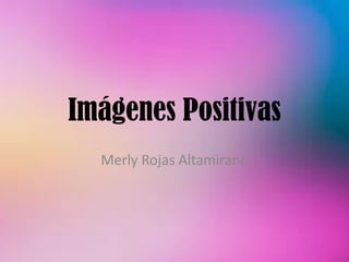 Imágenes Positivas
Merly Rojas Altamirano
 