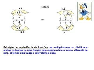 Repara: x 2 x 4 x 2 x 4 : 2 : 4 : 2 : 4 ou Princípio de equivalência de fracções :  se multiplicarmos ou dividirmos ambos os termos de uma fracção pelo mesmo número inteiro, diferente de zero, obtemos uma fracção equivalente à dada. 