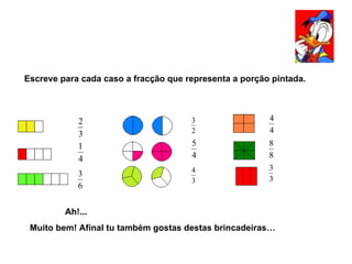 Escreve para cada caso a fracção que representa a porção pintada. Ah!... Muito bem! Afinal tu também gostas destas brincadeiras… 
