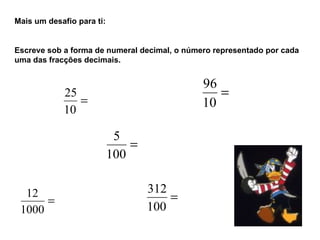 Mais um desafio para ti: Escreve sob a forma de numeral decimal, o número representado por cada uma das fracções decimais. 