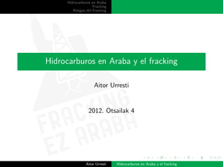 Hidrocarburos en Araba
                     Fracking
         Riesgos del Fracking




Hidrocarburos en Araba y el fracking

                     Aitor Urresti


                  2012. Otsailak 4




                Aitor Urresti   Hidrocarburos en Araba y el fracking
 