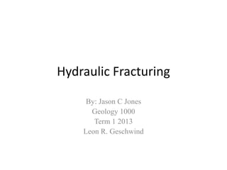 Hydraulic Fracturing

     By: Jason C Jones
      Geology 1000
       Term 1 2013
    Leon R. Geschwind
 