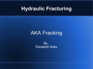 Hydraulic Fracturing
AKA Fracking
By,
Elizabeth Kalis
 