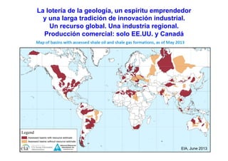 La lotería de la geología, un espíritu emprendedor
y una larga tradición de innovación industrial.
Un recurso global. Una industria regional.
Producción comercial: solo EE.UU. y Canadá
EIA, June 2013
 