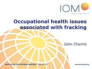 Occupational health issues
associated with fracking
John Cherrie

INSTITUTE OF OCCUPATIONAL MEDICINE . Edinburgh . UK

www.iom-world.org

 