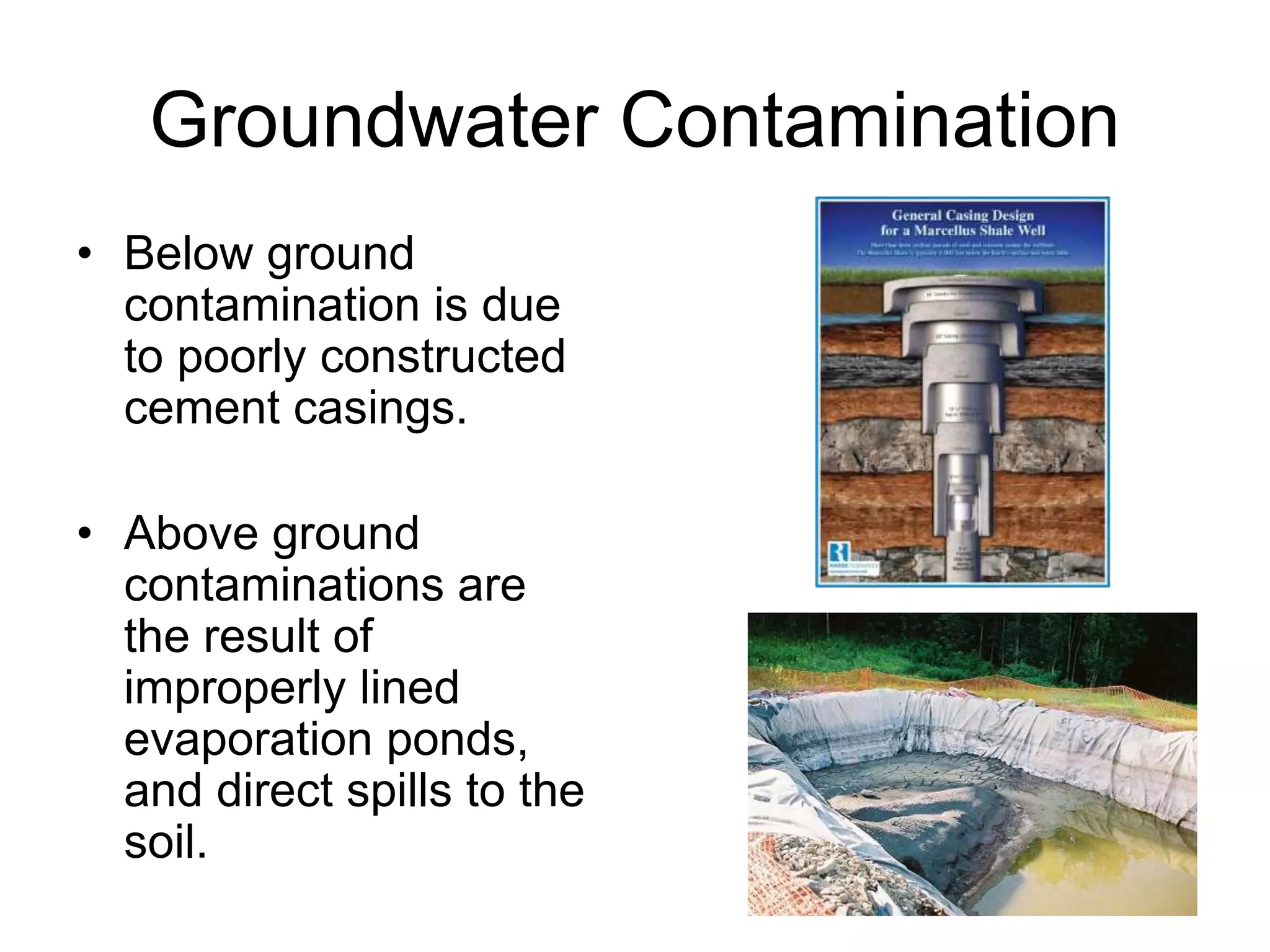 Groundwater Contamination
• Below ground
contamination is due
to poorly constructed
cement casings.
• Above ground
contaminations are
the result of
improperly lined
evaporation ponds,
and direct spills to the
soil.
 
