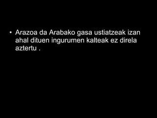 • Arazoa da Arabako gasa ustiatzeak izan
ahal dituen ingurumen kalteak ez direla
aztertu .
 