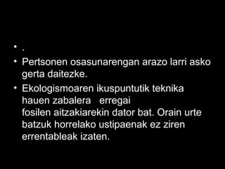 • .
• Pertsonen osasunarengan arazo larri asko
gerta daitezke.
• Ekologismoaren ikuspuntutik teknika
hauen zabalera erregai
fosilen aitzakiarekin dator bat. Orain urte
batzuk horrelako ustipaenak ez ziren
errentableak izaten.
 