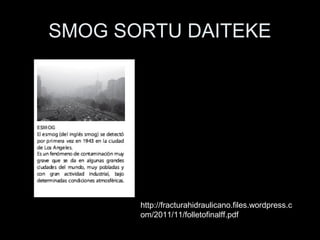SMOG SORTU DAITEKE
http://fracturahidraulicano.files.wordpress.c
om/2011/11/folletofinalff.pdf
 