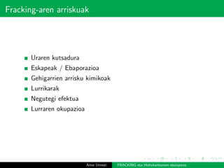 Fracking-aren arriskuak
Uraren kutsadura
Eskapeak / Ebaporazioa
Gehigarrien arrisku kimikoak
Lurrikarak
Negutegi efektua
Lurraren okupazioa
Aitor Urresti FRACKING eta Hidrokarburoen ekoizpena
 