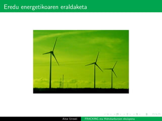 Eredu energetikoaren eraldaketa
Aitor Urresti FRACKING eta Hidrokarburoen ekoizpena
 