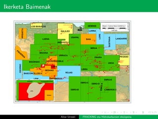Ikerketa Baimenak
!(
!(
!(
!(!(
!(
!(
!(
!(
!(
!(
!(
!(
!(
!(
!(
!(
!(
!(
!(
!(
!(
!(!(
!(
!(
!(
!(
!(
!(
!(
!(
!(
!(
!(
!(
!(
!(!(
!(
!(
!(
!(
!(
!(
!(!(!(!(!(
!(
!(
!(
!(
!(
!(
!(
!(!(
!(
!(!(
!(!(!(
!(!(
!(
!(!(
!(
!(
!(
!(
!( !(
!(!(
!(
!(
!(
!(
!(
!(
!(
!(
!(
!(
!(
!(!(
!(
!(!(
!(!(
!(
!(
!(
!(
!(
!(!(
!( !(
!(
!(
!(!(
!(!(
!(!(!(!(
!(
!(!(!(!(
!(
!(!(
!(
!(
!(
!(
!(
!(
!(
!(!(!(
!(
!(
!(
!(
!(
!(
!(
!(
!(
!(
!(
!(
!(!(!(
!(
!(
!(
EBRO-E
EBRO-B
EBRO-D
PEGASO
URRACA
EBRO-C
LIBRA
GÉMINISLOS BASUCOS
VALDERREDIBLE
BASCONCILLOS H
PISUERG
A
ARQUETU
HUERMECES
LORA
GAVIOTA I
GAVIOTA II
ALBATROS
CAMEROS 2
EBRO-A
USOA
MIRUA
LUENA
ENARA
BEZANA
USAPAL
BIGÜENZO
FULMAR
EBRO-A
ANGOSTO-1
LENI
ROJAS
SAIA
OSORNO
LORE
SUSTRAIA
SEDANO
LANDARRE
LURRA
SAL-2SAL-1
TOZO-5
TOZO-4
PINO-1
OSMA-1
LEVA-2LEVA-1
LAÑO-1LANO-2
ALDA-1
ABAR-1
ZUFIA-1
ZUAZO-1
URRIA-1
URBEL-1
ROZAS-2
ROZAS-1
ROJAS-1
RIOJA-5
RIOJA-4
RIOJA-3
RIOJA-2
RIOJA-1
ORENA-1
LAHOZ-2
LAHOZ-1
DOBRO-1
ARIJA-1
ZUÑIGA-1
URBASA-3
URBASA-2
URBASA-1
UBIDEA-1
SOBRON-1
RIBERO-2RIBERO-1
NAVAJO-1
LAGRAN-1
ELVIRA-5ELVIRA-3
ELVIRA-1
DELICA-1
CRESPO-1
CORRES-1
CEGAMA-1
BOVEDA-1
ATAURI-1
ARNEDO-1
ALORIA-1
VIVANCO-1
TUDANCA-1
TREVIÑO-4
TREVIÑO-3
TREVIÑO-2
TREVIÑO-1
MONILLO-1
MARINDA-1
ESTELLA-1
ELVIRA-4B
ELVIRA-4A
EL COTO-1
DEMANDA-1
CAMEROS-1
CABAÑAS-1
AÑASTRO-1
AULESTI-1
ARRATIA-1
APODACA-1
ANCILLO-1
ZAMANZAS-2
TABLIEGA-1
SOPENANO-4
SOPENANO-3SOPENANO-2
SOPENANO-1
ROJAS NE-1
RETUERTA-1
MONTORIO-1
MATIENZO-1
IGLESIAS-1
HUIDOBRO-2
HUIDOBRO-1
HONTOMIN-3
HONTOMIN-2
GUERNICA-1
GASTIAIN-1
CASTILLO-5
CASTILLO-4CASTILLO-2
CADIALSO-1
ARMENTIA-1
ANTEZANA-1
VIZCAYA C-2
SAN PEDRO-3
SAN PEDRO-2
SAN PEDRO-1
POLIENTES-2POLIENTES-1
MANZANEDO-1
LA ENGAÑA-1
ARIJA SUR-1
ARCO IRIS-1
ARAMAYONA-1
AITZGORRI-1
TREVIÑO-1006
SOBRON-1 BIS
CANTONEGRO-1
AYOLUENGO-10
VILLAMERIEL-1 VALDEARNEDO-1
TRESPADERNE-1
SAN ANTONIO-1
ESPINOSA CB-2
ESPINOSA CB-1
LA POBLACION-1
LA ENGAÑA-1BIS
BASCONCILLOS-1
VITORIA OESTE-1
ENTRAMBOSRIOS-1
VALLE DE ALLIN-1
CASTRO URDIALES-1/BS
GALILEO
3° W
3° W
4° W
4° W
43°N
43°N
p0 10.000 20.000 30.000 40.0005.000
Meters
1:500.000
Mapa 2. Cuenca Vasco-Cantábrica I
A
AYOLUENGO-10
SEDANO
BIGÜENZO
LORA
3°50'W
3°50'W
3°52'W
3°52'W
3°54'W
3°54'W
3°56'W
3°56'W
42°46'N
42°46'N
42°44'N
42°44'N
0 3.000 Meters
Yacimiento AYOLUENGO
Aitor Urresti FRACKING eta Hidrokarburoen ekoizpena
 