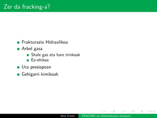 Zer da fracking-a?
Frakturazio Hidraulikoa
Arbel gasa
Shale gas eta hare trinkoak
Ez-ohikoa
Ura presiopean
Gehigarri kimikoak
Aitor Urresti FRACKING eta Hidrokarburoen ekoizpena
 