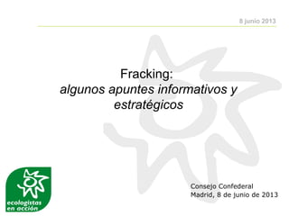 Fracking:
algunos apuntes informativos y
estratégicos
Consejo Confederal
Madrid, 8 de junio de 2013
8 junio 2013
 