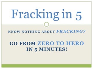 Fracking in 5
KNOW NOTHING ABOUT

FRACKING?

GO FROM ZERO TO HERO
IN 5 MINUTES!

 