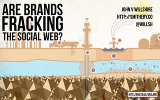 john v willshire
http://smithery.co
@willsh
are brands
the social web?
http://rivetin.gs/gasland
fracking
 