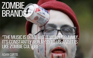 ZOMBIE
BRANDS
“THE MUSIC IS DEAD, BUT IT WON’T GO AWAY.
IT’S CONSTANTLY REPLAYED TO US, AND IT IS
LIKE ZOMBIE CULTURE”
ADAM CURTIS

@WILLSH
SMITHERY.CO

 