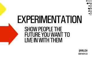 EXPERIMENTATION
SHOW PEOPLE THE
FUTURE YOU WANT TO
LIVE IN WITH THEM

@WILLSH
SMITHERY.CO

 