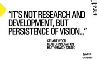 “IT’S NOT RESEARCH AND
DEVELOPMENT, BUT
PERSISTENCE OF VISION...”
STUART WOOD
HEAD OF INNOVATION
HEATHERWICK STUDIO
@WILLSH
SMITHERY.CO

 