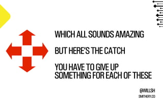 WHICH ALL SOUNDS AMAZING
BUT HERE’S THE CATCH
YOU HAVE TO GIVE UP
SOMETHING FOR EACH OF THESE
@WILLSH
SMITHERY.CO

 