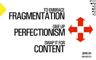 TO EMBRACE

FRAGMENTATION
GIVE UP

PERFECTIONISM
SWAP IT FOR

CONTENT

@WILLSH
SMITHERY.CO

 