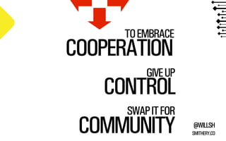 TO EMBRACE

COOPERATION

GIVE UP

CONTROL
SWAP IT FOR

COMMUNITY

@WILLSH
SMITHERY.CO

 