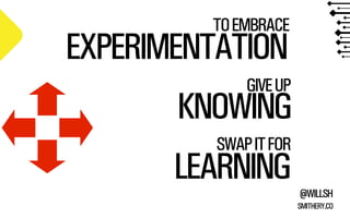 TO EMBRACE

EXPERIMENTATION

GIVE UP

KNOWING
SWAP IT FOR

LEARNING

@WILLSH
SMITHERY.CO

 