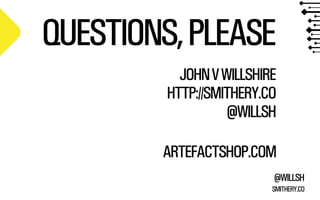 QUESTIONS, PLEASE
JOHN V WILLSHIRE
HTTP://SMITHERY.CO
@WILLSH
ARTEFACTSHOP.COM
@WILLSH
SMITHERY.CO

 