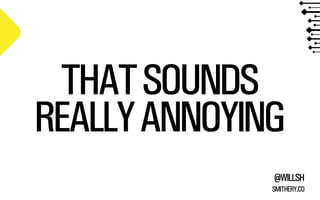 THAT SOUNDS
REALLY ANNOYING
@WILLSH
SMITHERY.CO

 