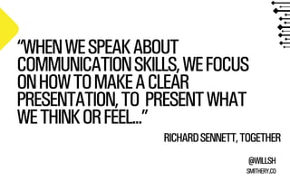 “WHEN WE SPEAK ABOUT
COMMUNICATION SKILLS, WE FOCUS
ON HOW TO MAKE A CLEAR
PRESENTATION, TO PRESENT WHAT
WE THINK OR FEEL...”
RICHARD SENNETT, TOGETHER
@WILLSH
SMITHERY.CO

 