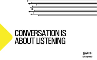 CONVERSATION IS
ABOUT LISTENING
@WILLSH
SMITHERY.CO

 
