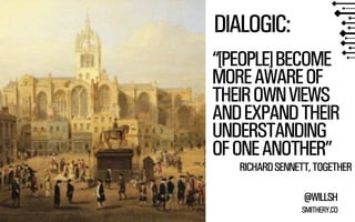 DIALOGIC:
“[PEOPLE] BECOME
MORE AWARE OF
THEIR OWN VIEWS
AND EXPAND THEIR
UNDERSTANDING
OF ONE ANOTHER”

RICHARD SENNETT, TOGETHER
@WILLSH
SMITHERY.CO

 