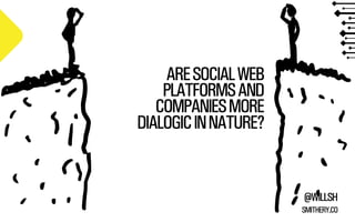 ARE SOCIAL WEB
PLATFORMS AND
COMPANIES MORE
DIALOGIC IN NATURE?

@WILLSH
SMITHERY.CO

 