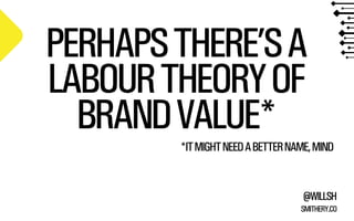 PERHAPS THERE’S A
LABOUR THEORY OF
BRAND VALUE*
*IT MIGHT NEED A BETTER NAME, MIND

@WILLSH
SMITHERY.CO

 