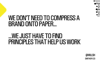 WE DON’T NEED TO COMPRESS A
BRAND ONTO PAPER...
...WE JUST HAVE TO FIND
PRINCIPLES THAT HELP US WORK
@WILLSH
SMITHERY.CO

 