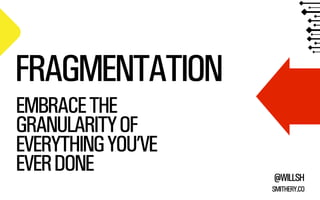 FRAGMENTATION
EMBRACE THE
GRANULARITY OF
EVERYTHING YOU’VE
EVER DONE

@WILLSH
SMITHERY.CO

 