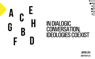 E
A C
H
G b
F D

IN DIALOGIC
CONVERSATION,
IDEOLOGIES COEXIST
@WILLSH
SMITHERY.CO

 