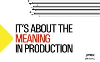 IT’S ABOUT THE
MEANING
IN PRODUCTION

@WILLSH
SMITHERY.CO

 