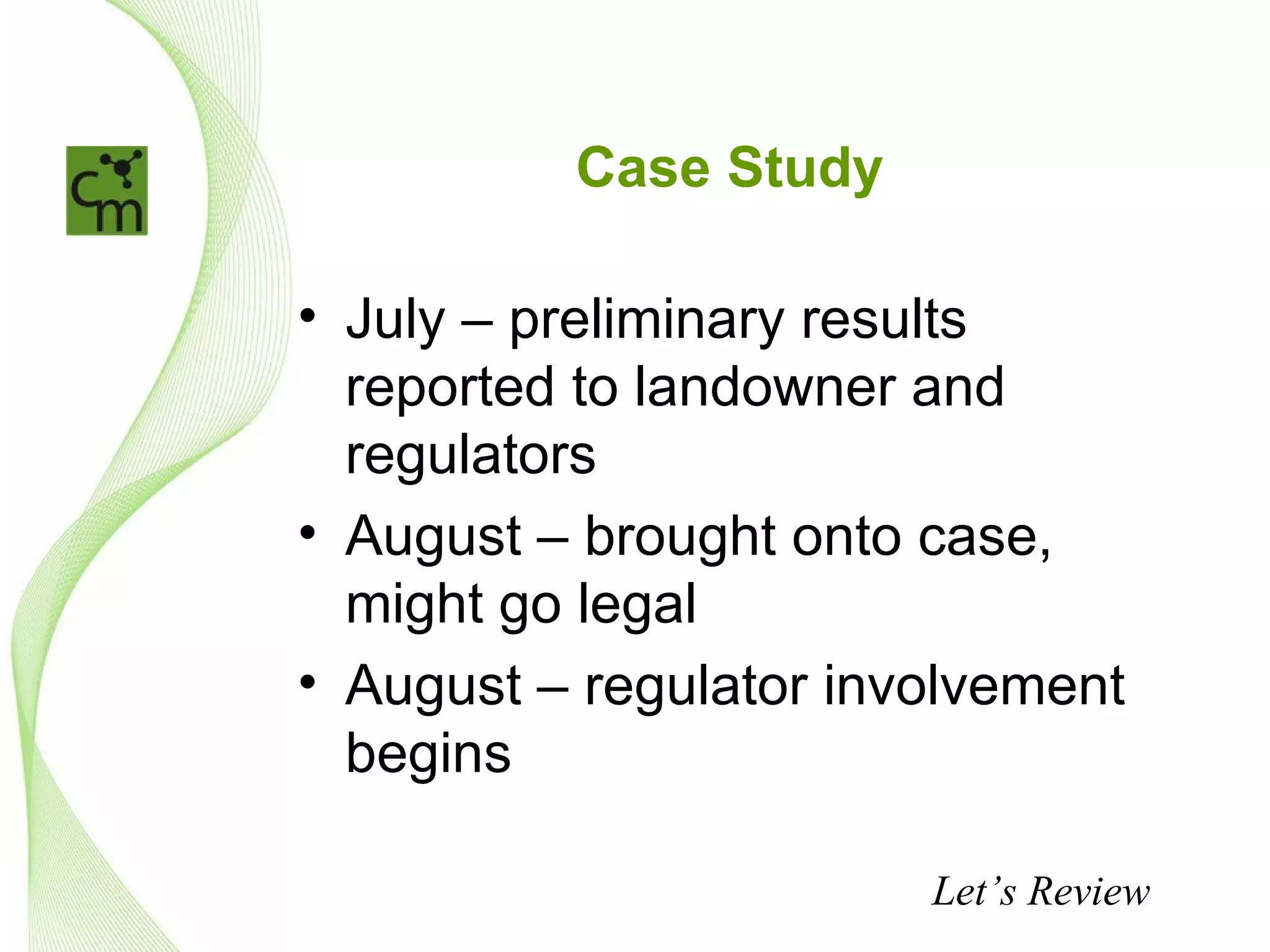 Case Study

• July – preliminary results
  reported to landowner and
  regulators
• August – brought onto case,
  might go legal
• August – regulator involvement
  begins

                        Let’s Review
 