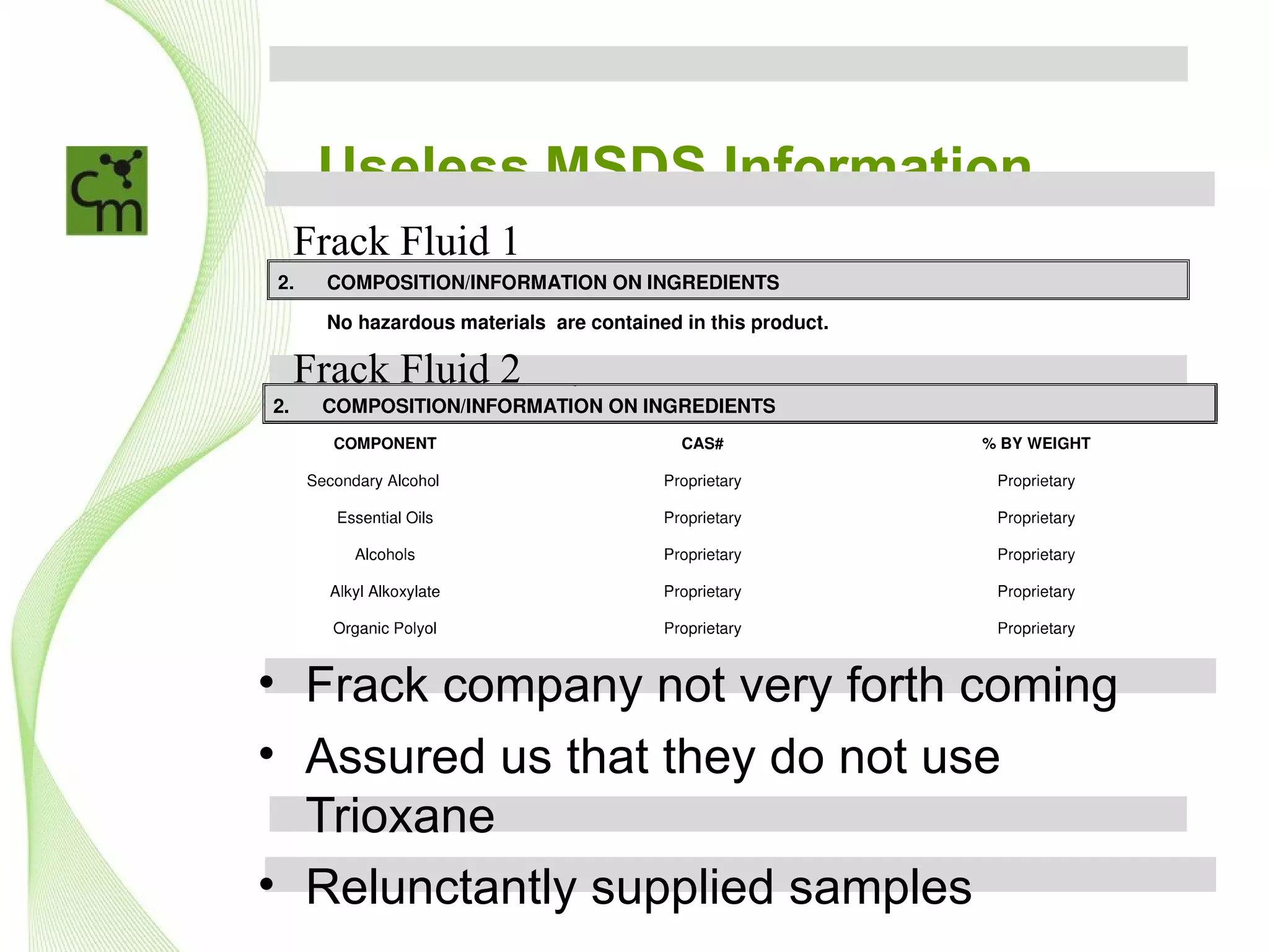 Useless MSDS Information
     Use
 Frack Fluid 1


 Frack Fluid 2




• Frack company not very forth coming
• Assured us that they do not use
  Trioxane
• Relunctantly supplied samples
 
