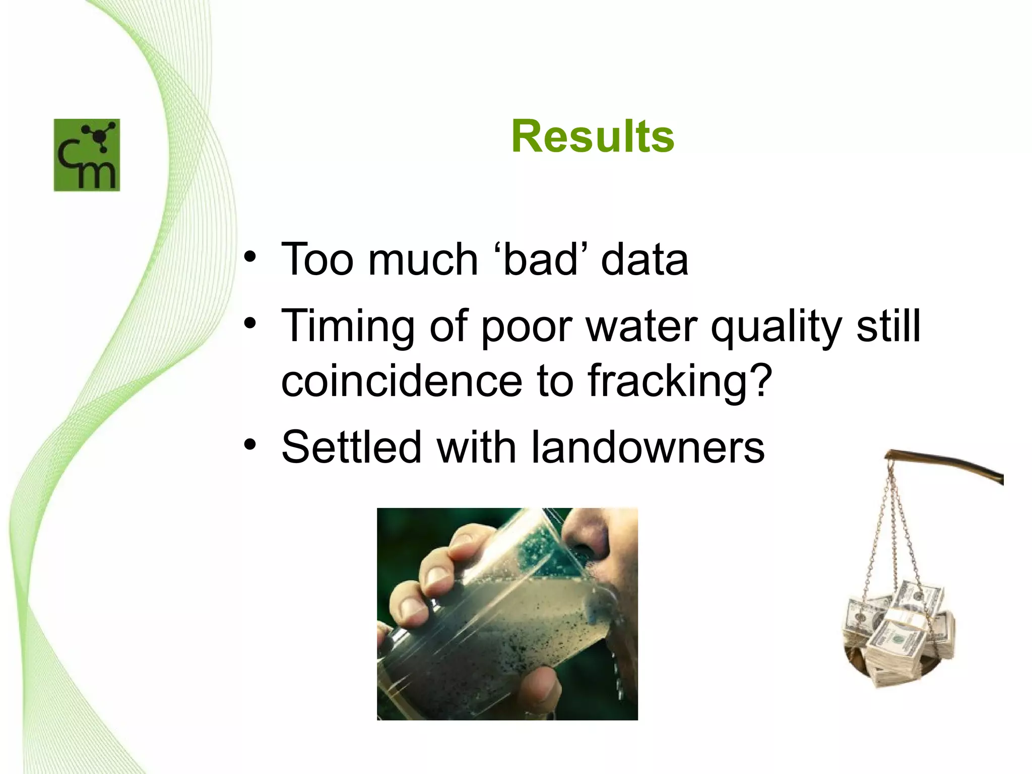 Results

• Too much ‘bad’ data
• Timing of poor water quality still
  coincidence to fracking?
• Settled with landowners
 