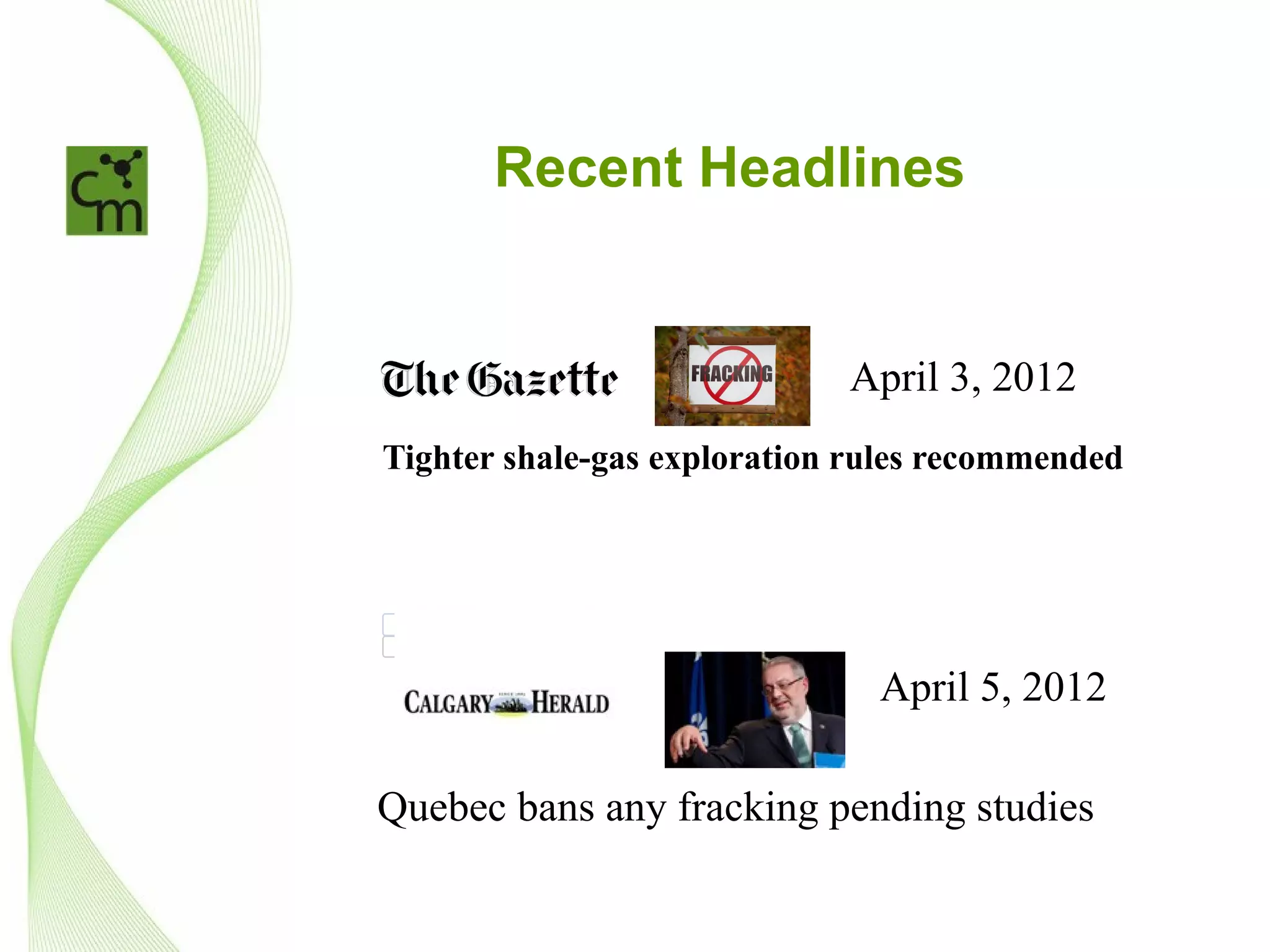 Don't miss:

        Live chat @ 2 p.m.: Flames vs. Mighty Ducks


                      Recent Headlines
        Easter week around the world
        Calgary Stampede 2012
        Alberta Election 2012
        Cultural Calgary 2012


»
                                   Tighter shale-gas exploration rules recommended                              http://www.calgaryherald.com/technology/Tighter+shale+explor...




                                                                                                                                                               April 3, 2012
Tighter shale-gas exploration rules recommended
                                             “Fracking,” a technique in which water, sand and
                                             chemicals are pumped underground to break apart
                                             natural gas-rich shale, has drawn criticism in the U.S. and
                                             Quebec.
                                             Photograph by: Julia Schmalz , Bloomberg News ﬁle photo
                                             QUEBEC — A committee named by Quebec Environment Minister Pierre Arcand to determine whether shale gas can be
                                             extracted while respecting the environment released plans Tuesday for further study and recommended the minister not
                                             authorize hydraulic fracturing, or fracking, even for research purposes.

                                             Arcand, in announcing the strategic environmental assessment last May, had said fracking would be allowed for research
                                             purposes.

                                             Committee chair Robert Joly said in his report that Quebec could rely on laboratory experiments on fracking.

                                             He announced the committee would order several more studies with a deadline of next spring.

                                             He said the ﬁnal report would be completed sometime in 2013.

                                             Joly reported that the committee learned a lot from public hearings held from November 2011 to January 2012 and said
                                             there would be further hearings, targeted at speciﬁc sectors including agriculture.



Postmedia News April 3, 2012
                                             Committee members would also travel to Alberta and British Columbia, and to -Ohio, Pennsylvania and New York where
                                             there are also shale-gas deposits.

                                             © Copyright (c) The Montreal Gazette




                                   7 of 18                                                                                                                    12-04-07 8:42 AM

    Re co m m e n d

    Tweet     3



                                                                                                                                                                                  April 5, 2012
         0



        Story
        Photos ( 1 )


Quebec bans any fracking pending studies
 