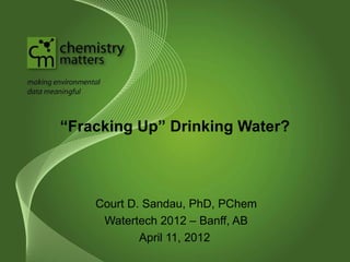 “Fracking Up” Drinking Water?



    Court D. Sandau, PhD, PChem
     Watertech 2012 – Banff, AB
            April 11, 2012
 
